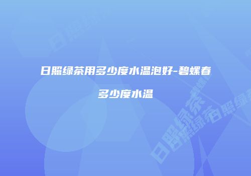 日照绿茶用多少度水温泡好-碧螺春多少度水温