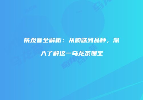 铁观音全解析：从韵味到品种，深入了解这一乌龙茶瑰宝