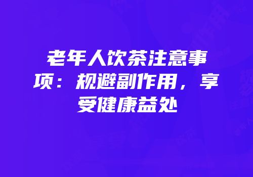 老年人饮茶注意事项：规避副作用，享受健康益处