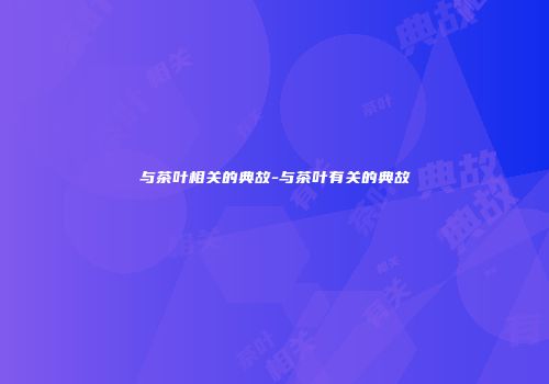 与茶叶相关的典故-与茶叶有关的典故