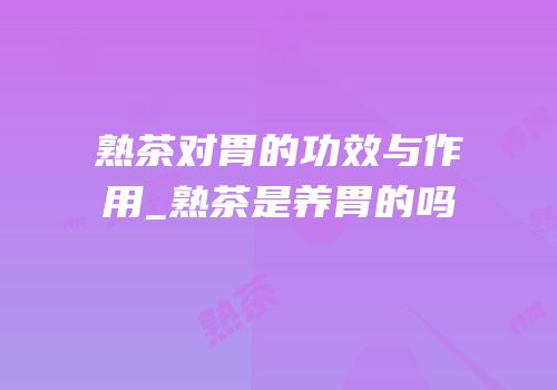 熟茶对胃的功效与作用_熟茶是养胃的吗