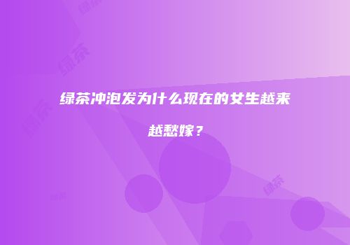 绿茶冲泡发为什么现在的女生越来越愁嫁？