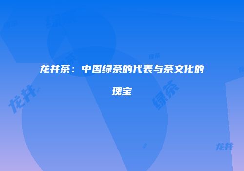 龙井茶：中国绿茶的代表与茶文化的瑰宝