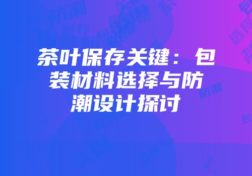 茶叶保存关键：包装材料选择与防潮设计探讨
