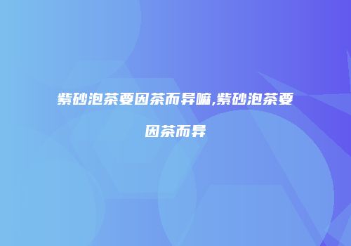 紫砂泡茶要因茶而异嘛,紫砂泡茶要因茶而异