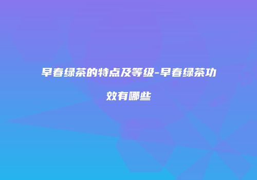 早春绿茶的特点及等级-早春绿茶功效有哪些