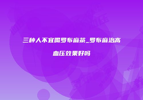 三种人不宜喝罗布麻茶_罗布麻治高血压效果好吗