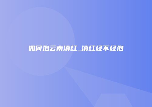 如何泡云南滇红_滇红经不经泡