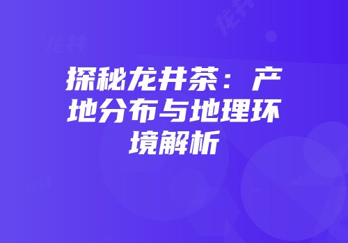 探秘龙井茶：产地分布与地理环境解析