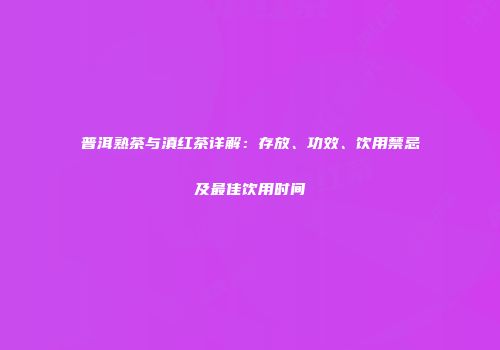 普洱熟茶与滇红茶详解：存放、功效、饮用禁忌及最佳饮用时间