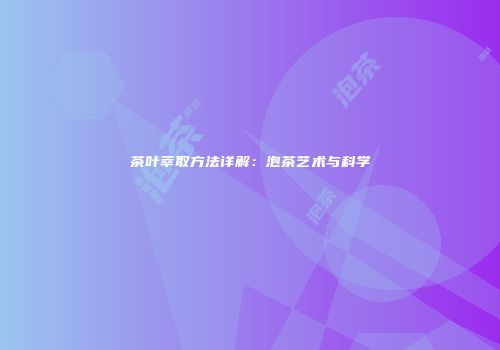 茶叶萃取方法详解：泡茶艺术与科学