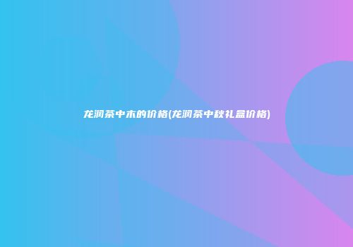 龙润茶中木的价格(龙润茶中秋礼盒价格)