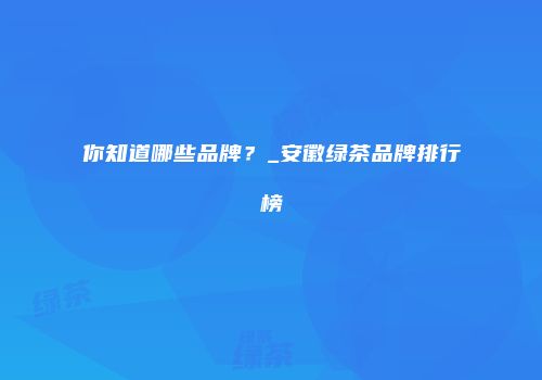 你知道哪些品牌？_安徽绿茶品牌排行榜