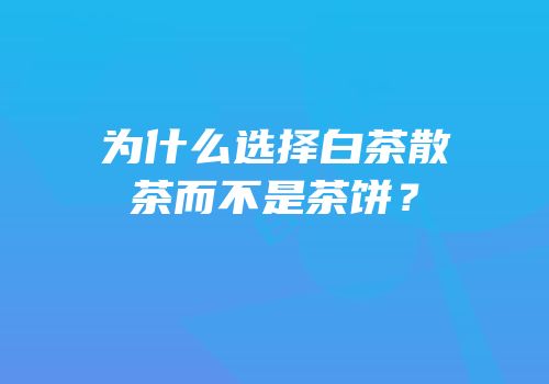 为什么选择白茶散茶而不是茶饼？