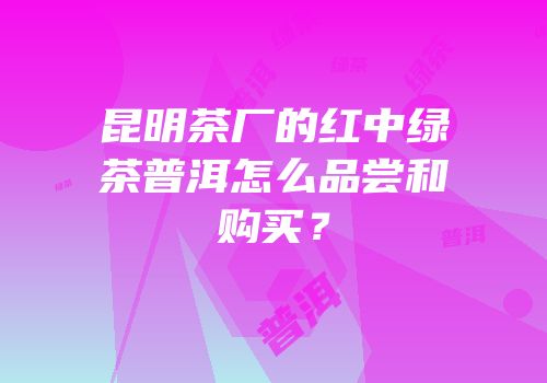 昆明茶厂的红中绿茶普洱怎么品尝和购买？