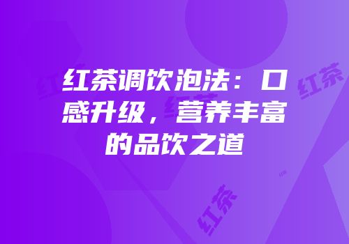 红茶调饮泡法：口感升级，营养丰富的品饮之道