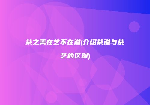 茶之美在艺不在道(介绍茶道与茶艺的区别)