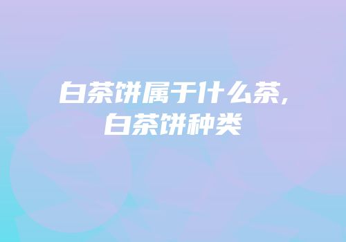 白茶饼属于什么茶,白茶饼种类