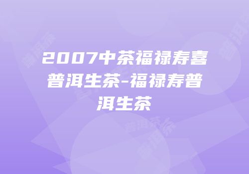 2007中茶福禄寿喜普洱生茶-福禄寿普洱生茶