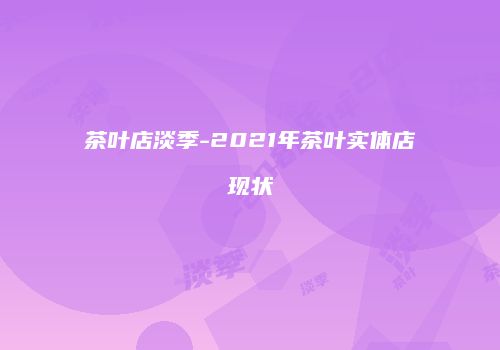 茶叶店淡季-2021年茶叶实体店现状