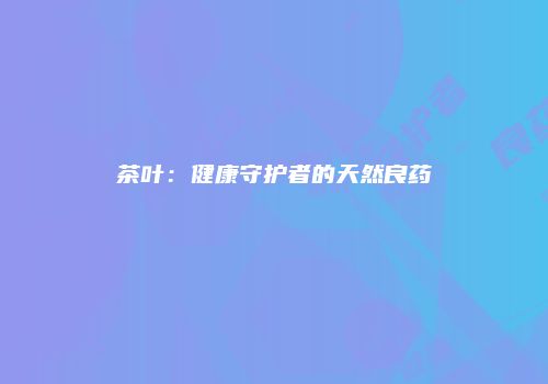 茶叶：健康守护者的天然良药