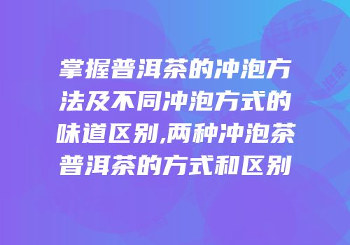掌握普洱茶的冲泡方法及不同冲泡方式的味道区别,两种冲泡茶普洱茶的方式和区别