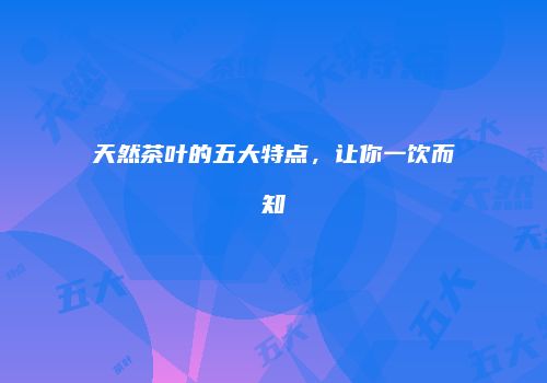 天然茶叶的五大特点，让你一饮而知