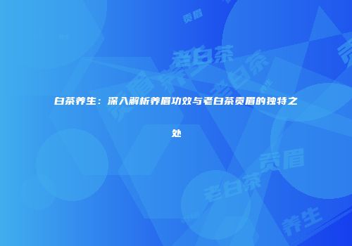 白茶养生：深入解析养眉功效与老白茶贡眉的独特之处