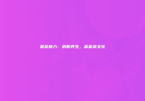 黑茶魅力：消脂养生，品鉴茶文化