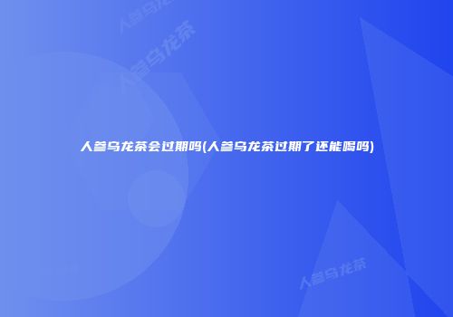 人参乌龙茶会过期吗(人参乌龙茶过期了还能喝吗)