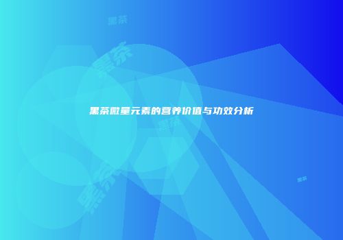 黑茶微量元素的营养价值与功效分析