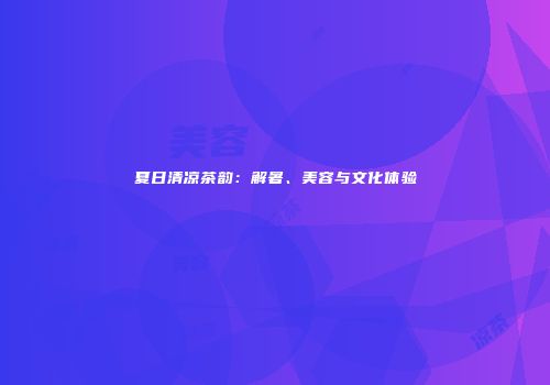 夏日清凉茶韵：解暑、美容与文化体验