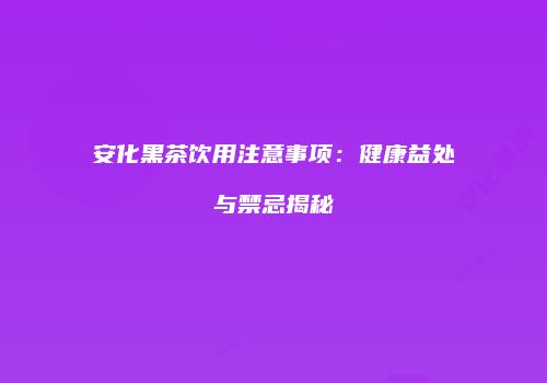 安化黑茶饮用注意事项：健康益处与禁忌揭秘