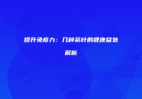 提升免疫力：几种茶叶的健康益处解析