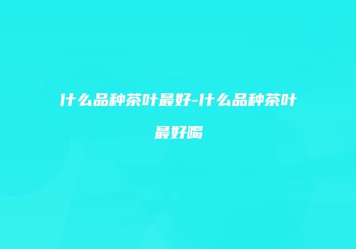 什么品种茶叶最好-什么品种茶叶最好喝