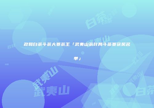 政和白茶斗茶大赛茶王「武夷山茶叶局斗茶赛获奖名单」