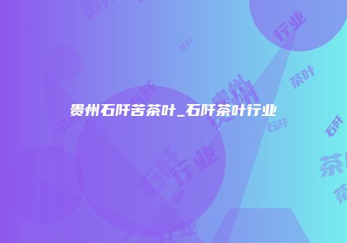 贵州石阡苦茶叶_石阡茶叶行业