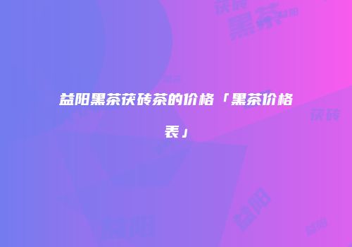 益阳黑茶茯砖茶的价格「黑茶价格表」
