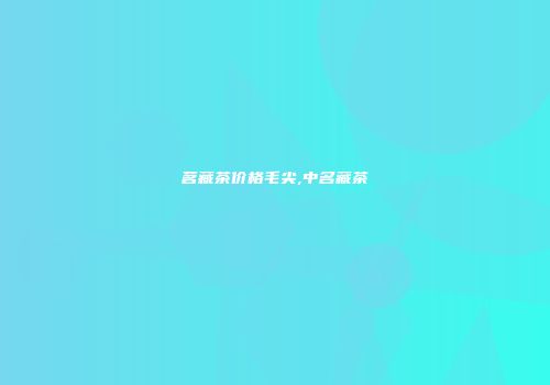 茗藏茶价格毛尖,中名藏茶