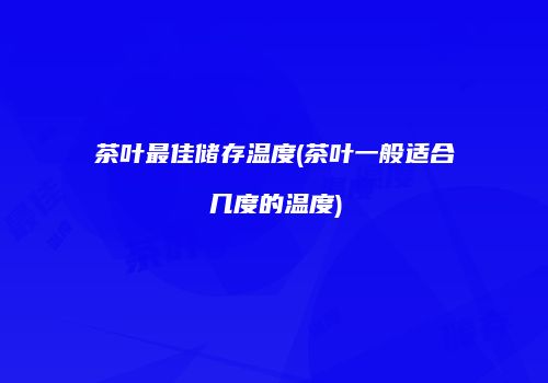 茶叶最佳储存温度(茶叶一般适合几度的温度)