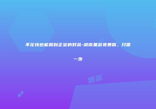 不花钱也能喝到正宗的好茶-湖南黑茶免费喝，只需一步