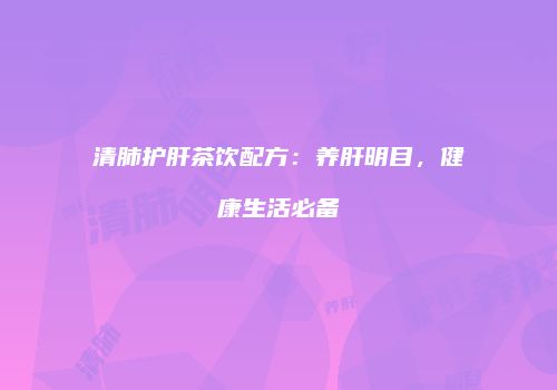 清肺护肝茶饮配方：养肝明目，健康生活必备