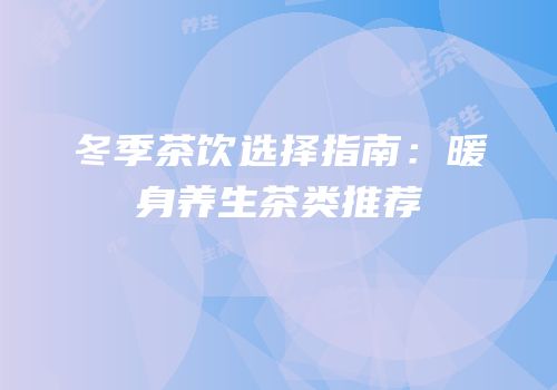 冬季茶饮选择指南：暖身养生茶类推荐