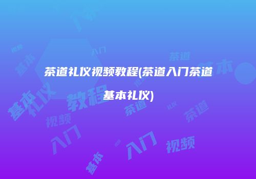 茶道礼仪视频教程(茶道入门茶道基本礼仪)