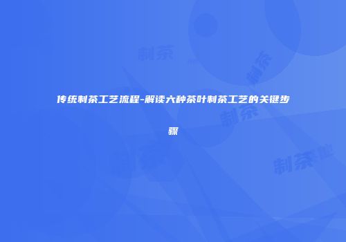 传统制茶工艺流程-解读六种茶叶制茶工艺的关键步骤