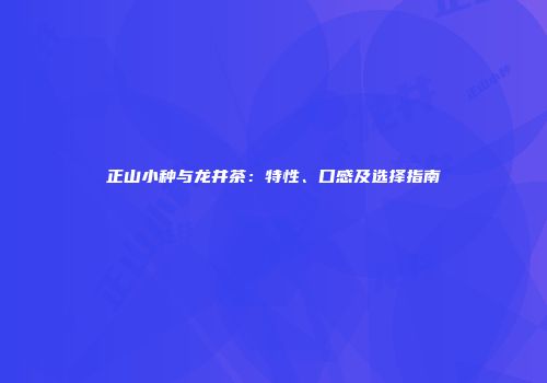正山小种与龙井茶：特性、口感及选择指南