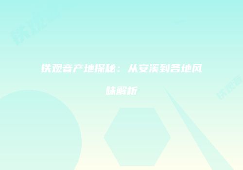 铁观音产地探秘：从安溪到各地风味解析