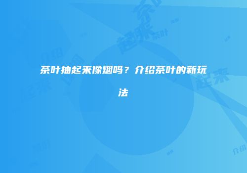 茶叶抽起来像烟吗？介绍茶叶的新玩法