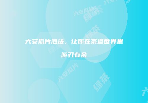 六安瓜片泡法，让你在茶道世界里游刃有余