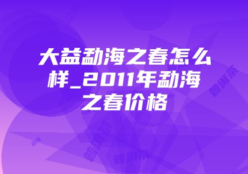 大益勐海之春怎么样_2011年勐海之春价格